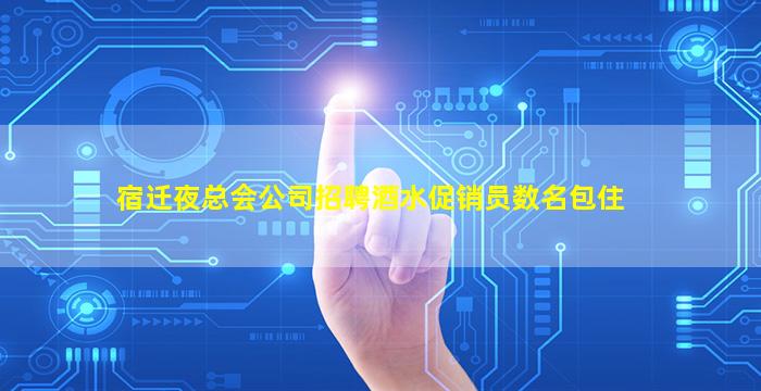 宿迁夜总会公司招聘酒水促销员数名包住